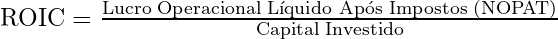  \text{ROIC} = \frac{\text{Lucro Operacional Líquido Após Impostos (NOPAT)}}{\text{Capital Investido}} 